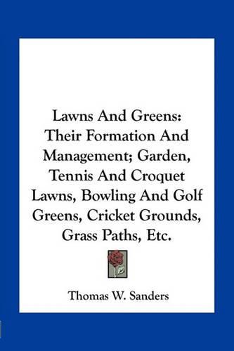 Cover image for Lawns and Greens: Their Formation and Management; Garden, Tennis and Croquet Lawns, Bowling and Golf Greens, Cricket Grounds, Grass Paths, Etc.