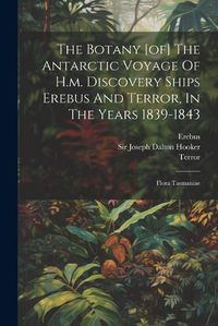 Cover image for The Botany [of] The Antarctic Voyage Of H.m. Discovery Ships Erebus And Terror, In The Years 1839-1843