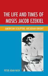 Cover image for The Life and Times of Moses Jacob Ezekiel: American Sculptor, Arcadian Knight