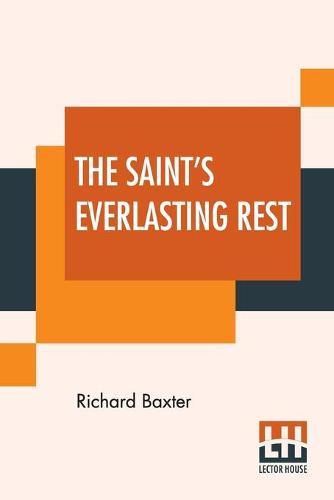 The Saint's Everlasting Rest: Or, A Treatise Of The Blessed State Of The Saints In Their Enjoyment Of God In Heaven. Abridged By Benjamin Fawcett. M. A.