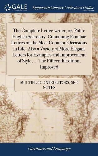 Cover image for The Complete Letter-writer; or, Polite English Secretary. Containing Familiar Letters on the Most Common Occasions in Life. Also a Variety of More Elegant Letters for Examples and Improvement of Style, ... The Fifteenth Edition, Improved