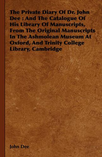 Cover image for The Private Diary of Dr. John Dee: And the Catalogue of His Library of Manuscripts, from the Original Manuscripts in the Ashmolean Museum at Oxford, and Trinity College Library, Cambridge