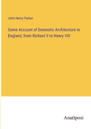 Cover image for Some Account of Domestic Architecture in England, from Richard II to Henry VIII