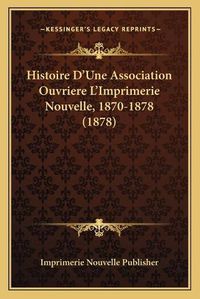 Cover image for Histoire D'Une Association Ouvriere L'Imprimerie Nouvelle, 1870-1878 (1878)