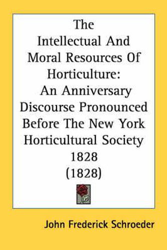 Cover image for The Intellectual and Moral Resources of Horticulture: An Anniversary Discourse Pronounced Before the New York Horticultural Society 1828 (1828)