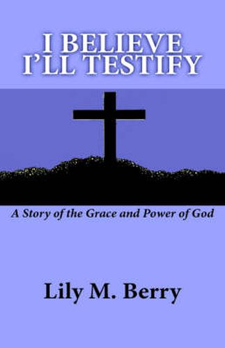 Cover image for I Believe I'll Testify: A Story of the Grace and Power of God