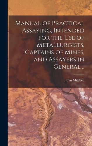 Cover image for Manual of Practical Assaying, Intended for the use of Metallurgists, Captains of Mines, and Assayers in General ..