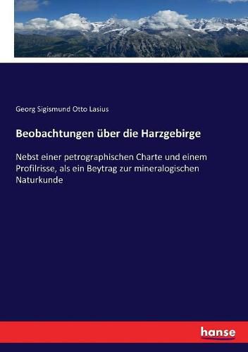 Beobachtungen uber die Harzgebirge: Nebst einer petrographischen Charte und einem Profilrisse, als ein Beytrag zur mineralogischen Naturkunde