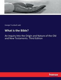 Cover image for What is the Bible?: An Inquiry Into the Origin and Nature of the Old and New Testaments. Third Edition