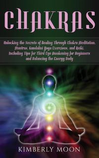 Cover image for Chakras: Unlocking the Secrets of Healing Through Chakra Meditation, Mantras, Kundalini Yoga Exercises, and Reiki, Including Tips for Third Eye Awakening for Beginners and Balancing the Energy Body