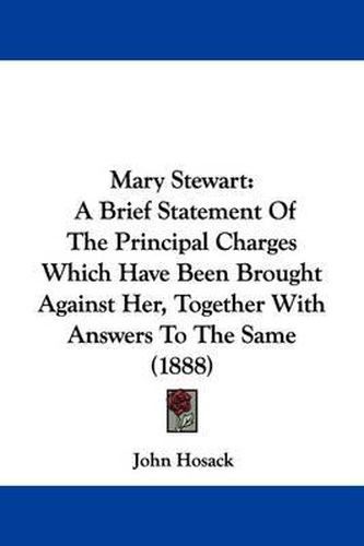 Cover image for Mary Stewart: A Brief Statement of the Principal Charges Which Have Been Brought Against Her, Together with Answers to the Same (1888)