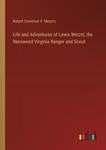 Life and Adventures of Lewis Wetzel, the Renowned Virginia Ranger and Scout