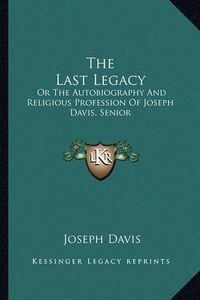 Cover image for The Last Legacy: Or the Autobiography and Religious Profession of Joseph Davis, Senior