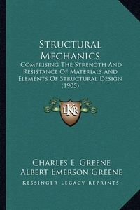 Cover image for Structural Mechanics Structural Mechanics: Comprising the Strength and Resistance of Materials and Elemcomprising the Strength and Resistance of Materials and Elements of Structural Design (1905) Ents of Structural Design (1905)