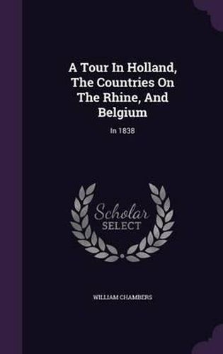 A Tour in Holland, the Countries on the Rhine, and Belgium: In 1838