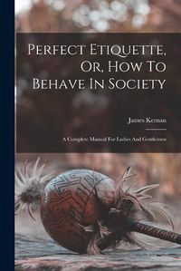 Cover image for Perfect Etiquette, Or, How To Behave In Society