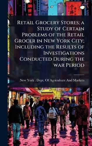 Cover image for Retail Grocery Stores; a Study of Certain Problems of the Retail Grocer in New York City; Including the Results of Investigations Conducted During the war Period