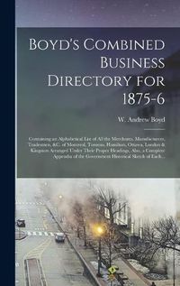 Cover image for Boyd's Combined Business Directory for 1875-6 [microform]: Containing an Alphabetical List of All the Merchants, Manufacturers, Tradesmen, &c. of Montreal, Toronto, Hamilton, Ottawa, London & Kingston Arranged Under Their Proper Headings, Also, A...