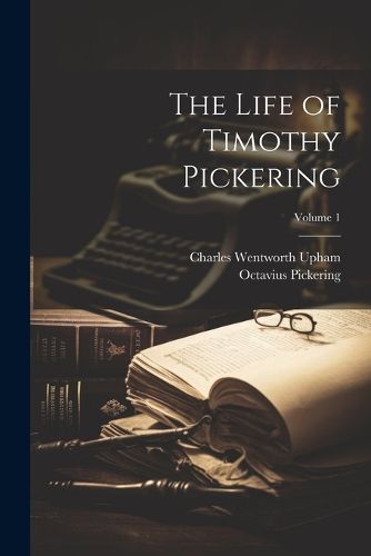 The Life of Timothy Pickering; Volume 1