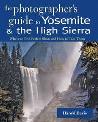 Cover image for The Photographer's Guide to Yosemite and the High Sierra: Where to Find Perfect Shots and How to Take Them