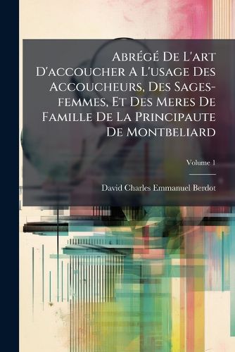 Cover image for Abr G de L'Art D'Accoucher A L'Usage Des Accoucheurs, Des Sages-Femmes, Et Des Meres de Famille de La Principaute de Montbeliard, Volume 1
