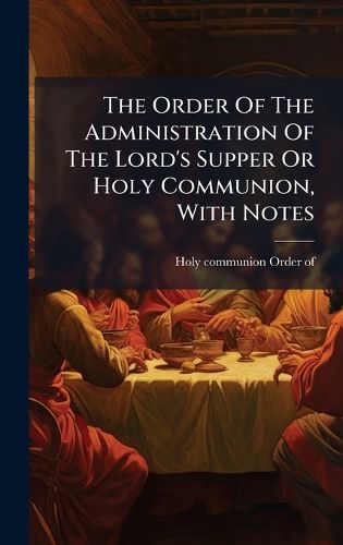 Cover image for The Order Of The Administration Of The Lord's Supper Or Holy Communion, With Notes