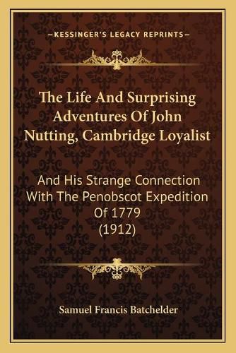 The Life and Surprising Adventures of John Nutting, Cambridge Loyalist: And His Strange Connection with the Penobscot Expedition of 1779 (1912)