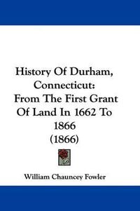 Cover image for History Of Durham, Connecticut: From The First Grant Of Land In 1662 To 1866 (1866)