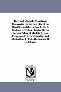 Cover image for The Land of Moab; Travels and Discoveries on the East Side of the Dead Sea and the Jordan. by H. B. Tristram ... with a Chapter on the Persian Palace