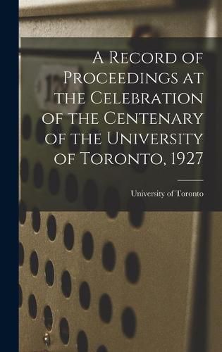 Cover image for A Record of Proceedings at the Celebration of the Centenary of the University of Toronto, 1927