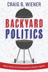 Cover image for Backyard Politics: Today's Divide and a Parenting Style to Bring Us Together