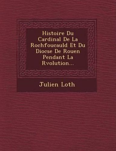 Histoire Du Cardinal de La Rochfoucauld Et Du Dioc Se de Rouen Pendant La R Volution...