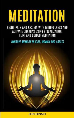 Cover image for Meditation: Relief Pain and Anxiety With Mindfulness and Activate Chakras Using Visualization, Reiki and Guided Meditation (Improve Memory in Kids, Women and Adults)