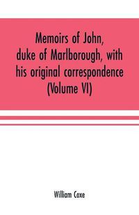 Cover image for Memoirs of John, duke of Marlborough, with his original correspondence: collected from the family records at Blenheim, and other authentic sources; illustrated with portraits, maps and military plans (Volume VI)