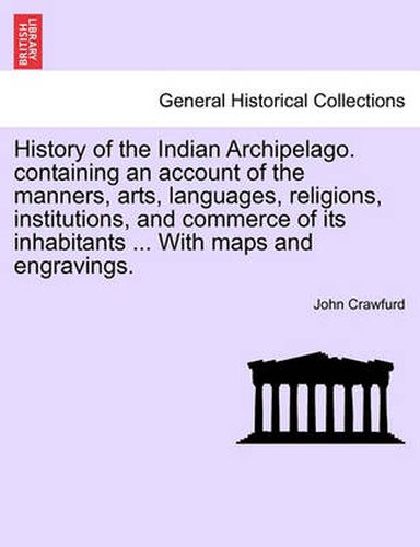 Cover image for History of the Indian Archipelago. containing an account of the manners, arts, languages, religions, institutions, and commerce of its inhabitants ... With maps and engravings.