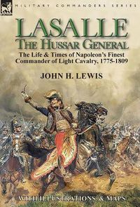 Cover image for Lasalle-the Hussar General: the Life & Times of Napoleon's Finest Commander of Light Cavalry, 1775-1809