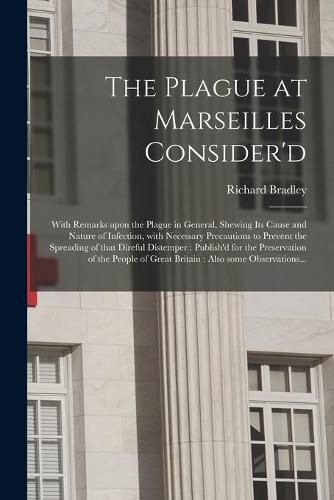 The Plague at Marseilles Consider'd: With Remarks Upon the Plague in General, Shewing Its Cause and Nature of Infection, With Necessary Precautions to Prevent the Spreading of That Direful Distemper: Publish'd for the Preservation of the People Of...