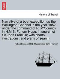 Cover image for Narrative of a Boat Expedition Up the Wellington Channel in the Year 1852, Under the Command of R. M'Cormick in H.M.B. Forlorn Hope, in Search of Sir John Franklin; With Charts, Illustrations, and Plans of Search.