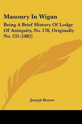 Masonry in Wigan: Being a Brief History of Lodge of Antiquity, No. 178, Originally No. 235 (1882)