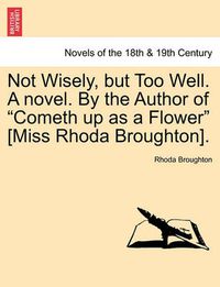 Cover image for Not Wisely, But Too Well. a Novel. by the Author of Cometh Up as a Flower [Miss Rhoda Broughton].