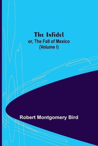 Cover image for The Infidel; or, the Fall of Mexico. (Volume I)