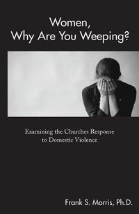 Cover image for Women, Why Are You Weeping?: Examining the Churches Response to Domestic Violence