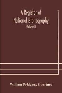 Cover image for A register of national bibliography, with a selection of the chief bibliographical books and articles printed in other countries (Volume I)