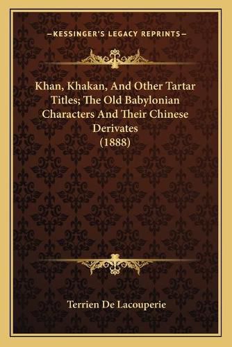 Cover image for Khan, Khakan, and Other Tartar Titles; The Old Babylonian Characters and Their Chinese Derivates (1888)