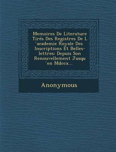 Cover image for Memoires de Literature Tires Des Registres de L Academie Royale Des Inscriptions Et Belles-Lettres: Depuis Son Renouvellement Jusqu En MDCCX...