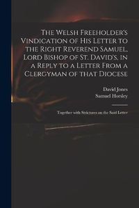 Cover image for The Welsh Freeholder's Vindication of His Letter to the Right Reverend Samuel, Lord Bishop of St. David's, in a Reply to a Letter From a Clergyman of That Diocese: Together With Strictures on the Said Letter