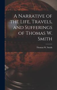 Cover image for A Narrative of the Life, Travels, and Sufferings of Thomas W. Smith