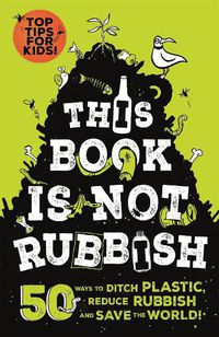 Cover image for This Book is Not Rubbish: 50 Ways to Ditch Plastic, Reduce Rubbish and Save the World!
