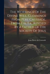 Cover image for The Workings Of The Divine Will, Gleanings From Pere Caussade, From The Fr., Revised By A Father Of The Society Of Jesus