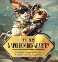 Cover image for Who Was Napoleon Bonaparte? World Leader Biographies Grade 5 Children's Historical Biographies